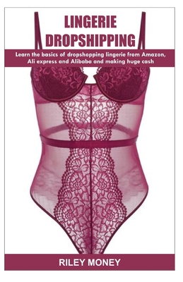 Lingerie Dropshipping: learn the basics of droshipping lingerie from amazon, aliexpress and alibaba and making huge cash - Money, Riley