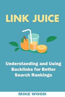 Link Juice: Understanding and Using Backlinks for Better Search Rankings - Wood, Mike