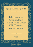 L'Intrigue Du Cabinet, Sous Henri IV Et Louis XIII, Termine Par La Fronde, Vol. 3 (Classic Reprint)