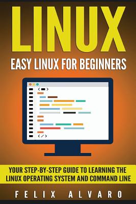 Linux: Easy Linux For Beginners, Your Step-By-Step Guide To Learning The Linux Operating System And Command Line - Alvaro, Felix