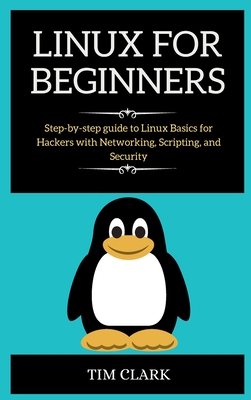 Linux for Beginners: Step-by-step guide to Linux Basics for Hackers with Networking, Scripting, and Security - Clark, Tim