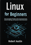 Linux for Beginners: The Complete Guide to the Command Line, Shell Scripting, and System Administration