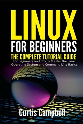 Linux for Beginners: The Complete Tutorial Guide for Beginners and Pro to Master the Linux Operating System and Command Line Basics - Campbell, Curtis