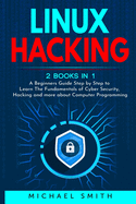 Linux Hacking: 2 Books in 1 - A Beginners Guide Step by Step to Learn The Fundamentals of Cyber Security, Hacking and more about Computer Programming