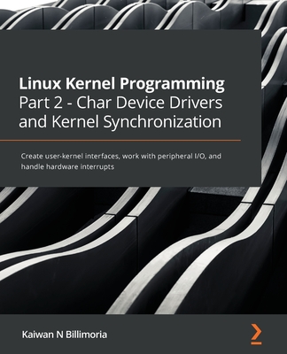 Linux Kernel Programming Part 2 - Char Device Drivers and Kernel Synchronization: Create user-kernel interfaces, work with peripheral I/O, and handle hardware interrupts - Billimoria, Kaiwan N