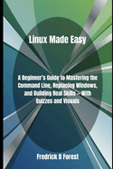 Linux Made Easy: A Beginner's Guide to Mastering the Command Line, Replacing Windows, and Building Real Skills - With Quizzes and Visuals