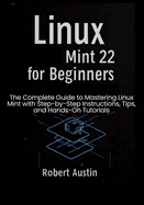 Linux Mint 22 for Beginners: The Complete Guide to Mastering Linux Mint with Step-by-Step Instructions, Tips, and Hands-On Tutorials