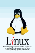 Linux: The ultimate guide to Linux for beginners, Linux hacking, Linux command line, Linux operating system, and more!