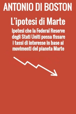 L'ipotesi di Marte: Ipotesi che la Federal Reserve degli Stati Uniti possa fissare i tassi di interesse in base ai movimenti del pianeta Marte - Di Boston, Antonio