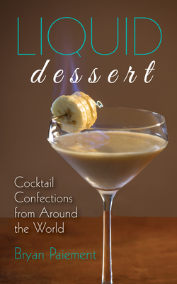 Liquid Dessert: Cocktail Confections from Around the World - Paiement, Bryan