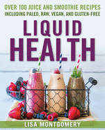 Liquid Health: Over 100 Juices and Smoothies Including Paleo, Raw, Vegan, and Gluten-Free Recipes