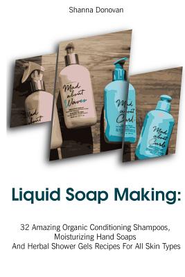 Liquid Soap Making: 32 Amazing Organic Conditioning Shampoos, Moisturizing Hand Soaps and Herbal Shower Gels Recipes for All Skin Types: (Soap Making, Essential Oils, Aromatherapy) - Donovan, Shanna