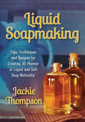 Liquid Soapmaking: Tips, Techniques and Recipes for Creating All Manner of Liquid and Soft Soap Naturally! - Thompson, Jackie, and Mixon, Kerri (Editor), and Rd Studio (Designer)