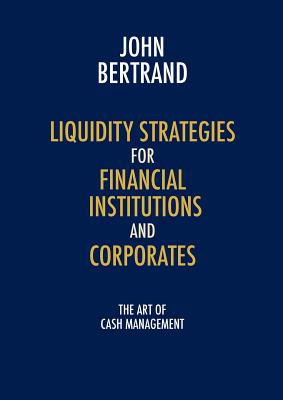 Liquidity Strategies for Financial Institutions and Corporates: The Art of Cash Management - Bertrand, John