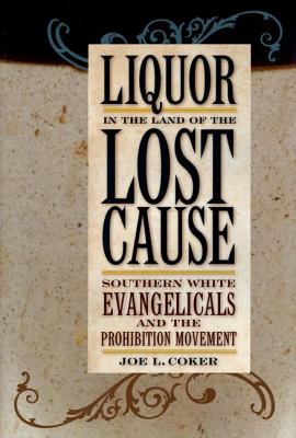 Liquor in the Land of the Lost Cause: Southern White Evangelicals and the Prohibition Movement - Coker, Joe L