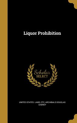 Liquor Prohibition - United States Laws, Etc (Creator), and Dabney, Archibald Douglas