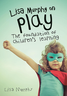 Lisa Murphy on Play: The Foundation of Children's Learning - Murphy, Lisa