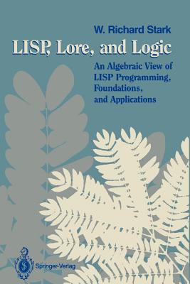Lisp, Lore, and Logic: An Algebraic View of LISP Programming, Foundations, and Applications - Stark, W Richard