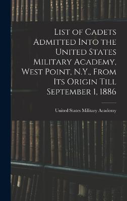 List of Cadets Admitted Into the United States Military Academy, West Point, N.Y., From Its Origin Till September 1, 1886 - United States Military Academy (Creator)