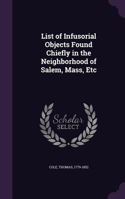 List of Infusorial Objects Found Chiefly in the Neighborhood of Salem, Mass, Etc - Cole, Thomas, PhD