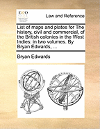 List of Maps and Plates for the History, Civil and Commercial, of the British Colonies in the West Indies: In Two Volumes. by Bryan Edwards,