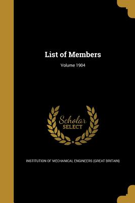 List of Members; Volume 1904 - Institution of Mechanical Engineers (Gre (Creator)