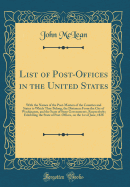 List of Post-Offices in the United States: With the Names of the Post-Masters of the Counties and States to Which They Belong, the Distances from the City of Washington, and the Seats of State Governments, Respectively; Exhibiting the State of Post-Office