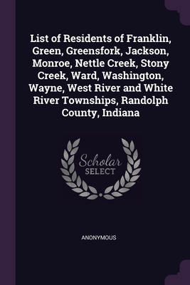 List of Residents of Franklin, Green, Greensfork, Jackson, Monroe, Nettle Creek, Stony Creek, Ward, Washington, Wayne, West River and White River Townships, Randolph County, Indiana - Anonymous