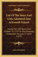 List of the Boys and Girls Admitted Into Ackworth School: During the 100 Years from October 18, 1779 to the Centenary Celebration on June 27, 1879 (1879)