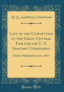 List of the Committees of the Great Central Fair for the U. S. Sanitary Commission: Held in Philadelphia, June, 1864 (Classic Reprint)