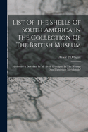 List Of The Shells Of South America In The Collection Of The British Museum: Collected & Described By M. Alcide D'orbigny, In The "voyage Dans L'amrique Mridionale"