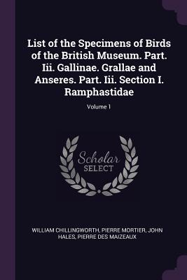 List of the Specimens of Birds of the British Museum. Part. Iii. Gallinae. Grallae and Anseres. Part. Iii. Section I. Ramphastidae; Volume 1 - Chillingworth, William, and Mortier, Pierre, and Hales, John