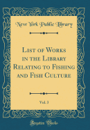 List of Works in the Library Relating to Fishing and Fish Culture, Vol. 3 (Classic Reprint)