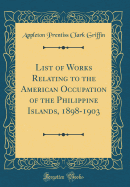 List of Works Relating to the American Occupation of the Philippine Islands, 1898-1903 (Classic Reprint)