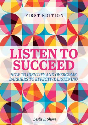 Listen to Succeed: How to Identify and Overcome Barriers to Effective Listening - Shore, Leslie