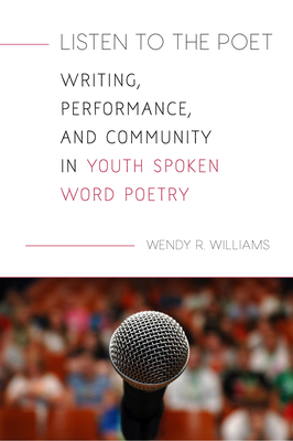 Listen to the Poet: Writing, Performance, and Community in Youth Spoken Word Poetry - Williams, Wendy R