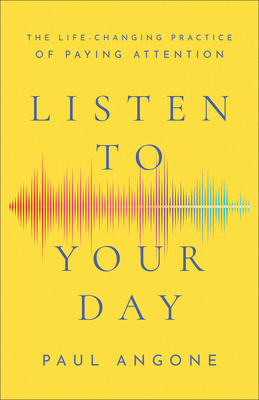 Listen to Your Day: The Life-Changing Practice of Paying Attention - Angone, Paul