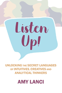 Listen Up!: Unlocking The Secret Languages of Intuitives, Creatives and Anaytical Thinkers