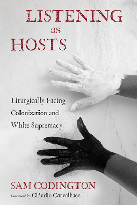 Listening as Hosts: Liturgically Facing Colonization and White Supremacy - Codington, Sam, and Carvalhaes, Cludio (Foreword by)