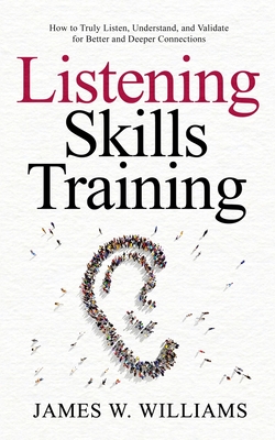 Listening Skills Training: How to Truly Listen, Understand, and Validate for Better and Deeper Connections - Williams, James W