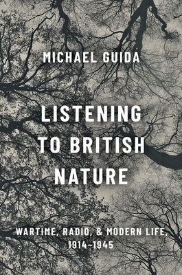 Listening to British Nature: Wartime, Radio, and Modern Life, 1914-1945 - Guida, Michael