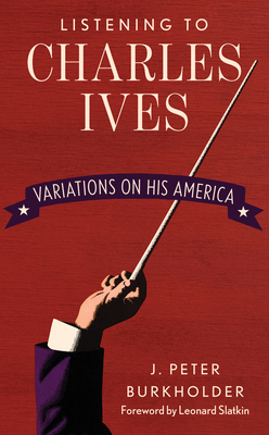Listening to Charles Ives: Variations on His America - Burkholder, J Peter, and Slatkin, Leonard (Foreword by)
