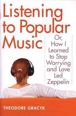 Listening to Popular Music: Or, How I Learned to Stop Worrying and Love Led Zeppelin - Gracyk, Theodore