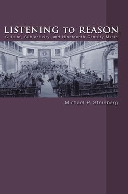 Listening to Reason: Culture, Subjectivity, and Nineteenth-Century Music - Steinberg, Michael P