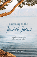 Listening to the Jewish Jesus: How a first-century Rabbi still speaks to us today