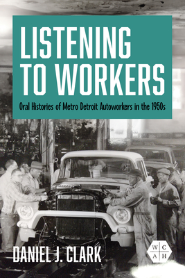 Listening to Workers: Oral Histories of Metro Detroit Autoworkers in the 1950s - Clark, Daniel J