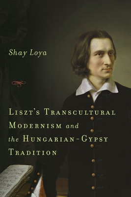 Liszt's Transcultural Modernism and the Hungarian-Gypsy Tradition - Loya, Shay