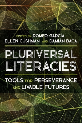 Literacies of/from the Pluriversal: Tools for Perseverance and Livable Futures - Baca, Damin (Editor), and Garcia, Romeo (Editor), and Cushman, Ellen (Editor)