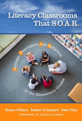 Literacy Classrooms That S.O.A.R.: Strategic Observation and Reflection in the Elementary Grades - O'Hara, Susan, and Pritchard, Robert, and Pitta, Debi