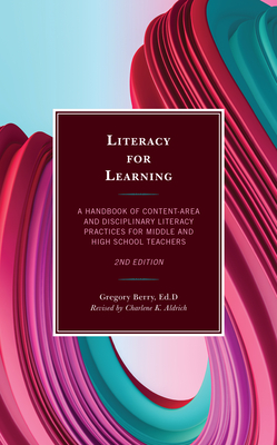 Literacy for Learning: A Handbook of Content-Area and Disciplinary Literacy Practices for Middle and High School Teachers, 2nd Edition - Berry, Gregory, and Aldrich, Charlene K (Revised by)